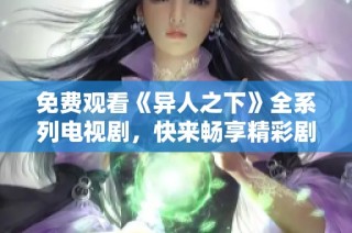 免费观看《异人之下》全系列电视剧，快来畅享精彩剧情吧！