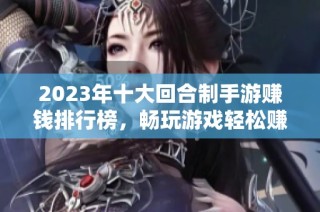 2023年十大回合制手游赚钱排行榜，畅玩游戏轻松赚取收益的方法分享