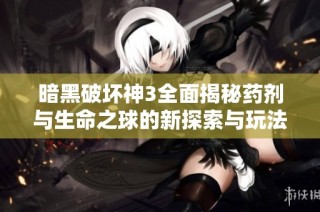 暗黑破坏神3全面揭秘药剂与生命之球的新探索与玩法技巧