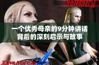 一个优秀母亲的9分钟讲话背后的深刻启示与故事