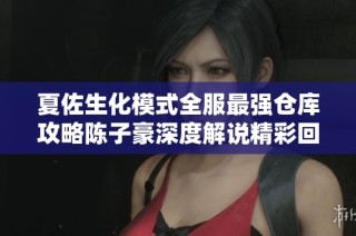 夏佐生化模式全服最强仓库攻略陈子豪深度解说精彩回顾