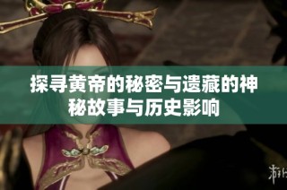 探寻黄帝的秘密与遗藏的神秘故事与历史影响