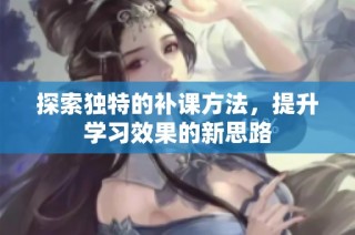 探索独特的补课方法，提升学习效果的新思路