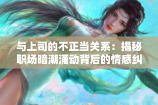 与上司的不正当关系：揭秘职场暗潮涌动背后的情感纠葛