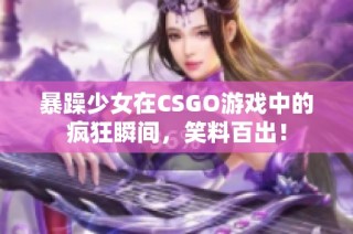 暴躁少女在CSGO游戏中的疯狂瞬间，笑料百出！