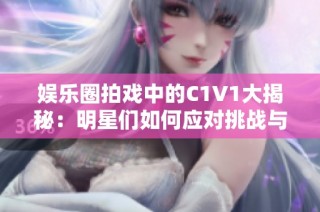 娱乐圈拍戏中的C1V1大揭秘：明星们如何应对挑战与竞争
