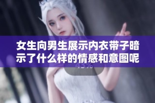 女生向男生展示内衣带子暗示了什么样的情感和意图呢