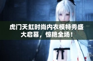 虎门天虹时尚内衣模特秀盛大启幕，惊艳全场！