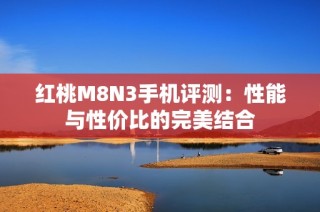 红桃M8N3手机评测：性能与性价比的完美结合