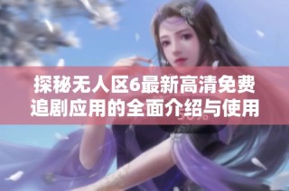 探秘无人区6最新高清免费追剧应用的全面介绍与使用指南