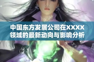 中国东方发展公司在XXXX领域的最新动向与影响分析