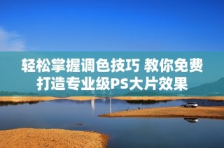 轻松掌握调色技巧 教你免费打造专业级PS大片效果