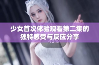 少女首次体验观看第二集的独特感受与反应分享