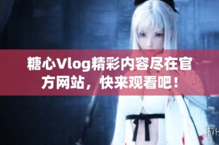 糖心Vlog精彩内容尽在官方网站，快来观看吧！