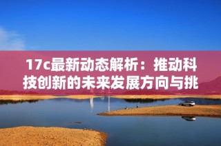 17c最新动态解析：推动科技创新的未来发展方向与挑战