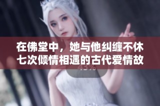 在佛堂中，她与他纠缠不休七次倾情相遇的古代爱情故事