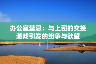 办公室禁忌：与上司的交换游戏引发的纷争与欲望