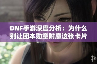 DNF手游深度分析：为什么别让团本勋章附魔这张卡片