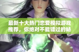 最新十大热门恋爱模拟游戏推荐，你绝对不能错过的畅玩佳作