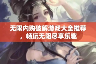 无限内购破解游戏大全推荐，畅玩无阻尽享乐趣