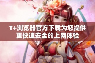 T+浏览器官方下载为您提供更快速安全的上网体验
