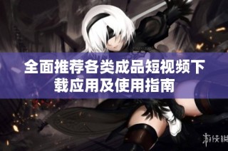全面推荐各类成品短视频下载应用及使用指南