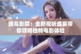 蜂鸟影院：全新视听盛宴带你领略独特电影体验