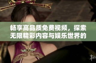 畅享高品质免费视频，探索无限精彩内容与娱乐世界的最佳选择