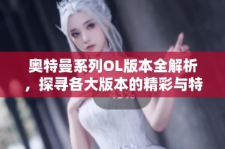 奥特曼系列OL版本全解析，探寻各大版本的精彩与特色