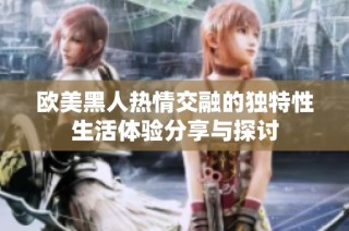 欧美黑人热情交融的独特性生活体验分享与探讨
