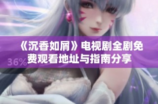 《沉香如屑》电视剧全剧免费观看地址与指南分享