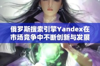 俄罗斯搜索引擎Yandex在市场竞争中不断创新与发展策略分析