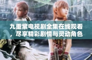 九重紫电视剧全集在线观看，尽享精彩剧情与灵动角色之旅