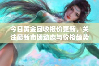 今日黄金回收报价更新，关注最新市场动态与价格趋势