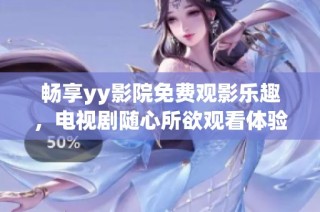 畅享yy影院免费观影乐趣，电视剧随心所欲观看体验