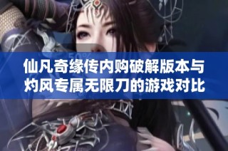 仙凡奇缘传内购破解版本与灼风专属无限刀的游戏对比分析