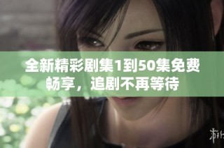 全新精彩剧集1到50集免费畅享，追剧不再等待