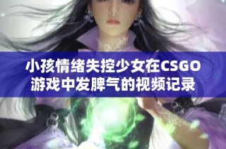 小孩情绪失控少女在CSGO游戏中发脾气的视频记录