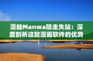 漫蛙Manwa防走失站：深度剖析这款漫画软件的优势与不足