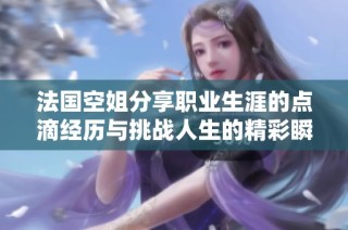 法国空姐分享职业生涯的点滴经历与挑战人生的精彩瞬间