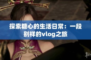 探索糖心的生活日常：一段别样的vlog之旅