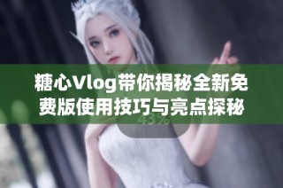 糖心Vlog带你揭秘全新免费版使用技巧与亮点探秘