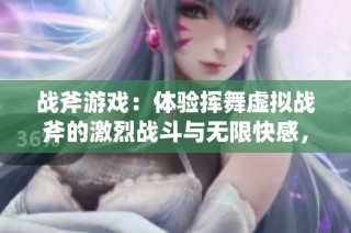 战斧游戏：体验挥舞虚拟战斧的激烈战斗与无限快感，畅享无尽乐趣！