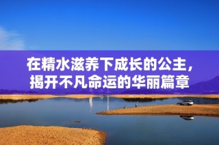 在精水滋养下成长的公主，揭开不凡命运的华丽篇章