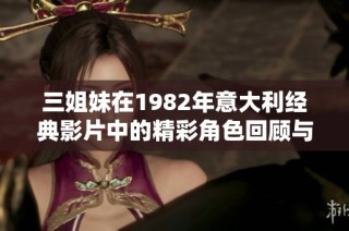 三姐妹在1982年意大利经典影片中的精彩角色回顾与分析