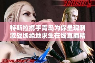 特斯拉携手青岛为你呈现刺激战场绝地求生在线直播精彩体验