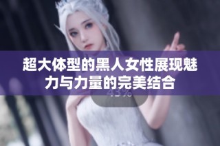 超大体型的黑人女性展现魅力与力量的完美结合