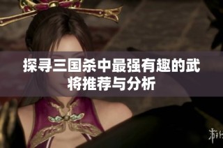 探寻三国杀中最强有趣的武将推荐与分析