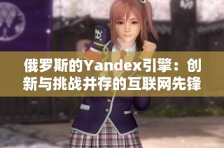 俄罗斯的Yandex引擎：创新与挑战并存的互联网先锋