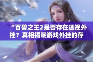 “百兽之王2是否存在透视外挂？真相揭晓游戏外挂的存在与否”